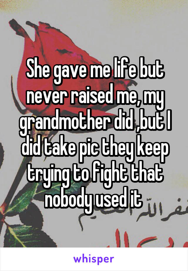 She gave me life but never raised me, my grandmother did ,but I did take pic they keep trying to fight that nobody used it 