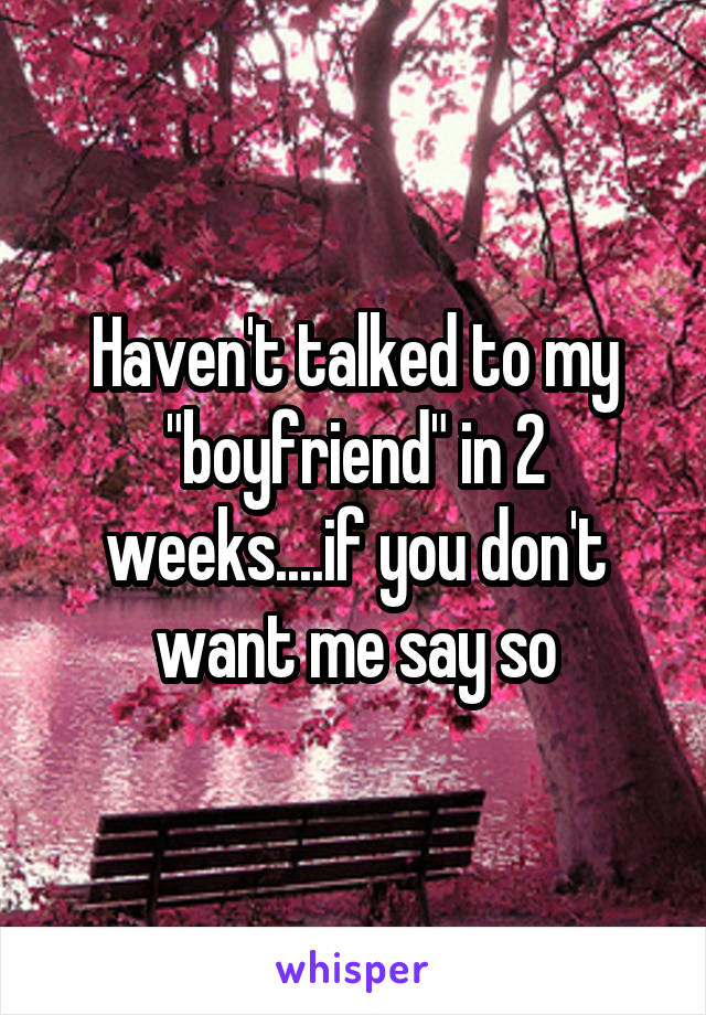 Haven't talked to my "boyfriend" in 2 weeks....if you don't want me say so