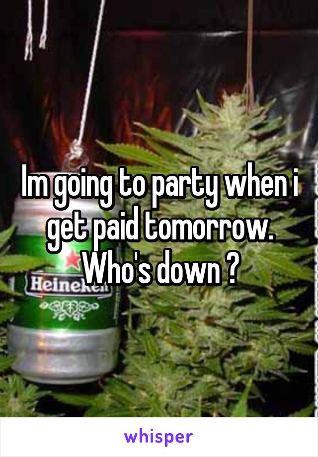 Im going to party when i get paid tomorrow. Who's down ?