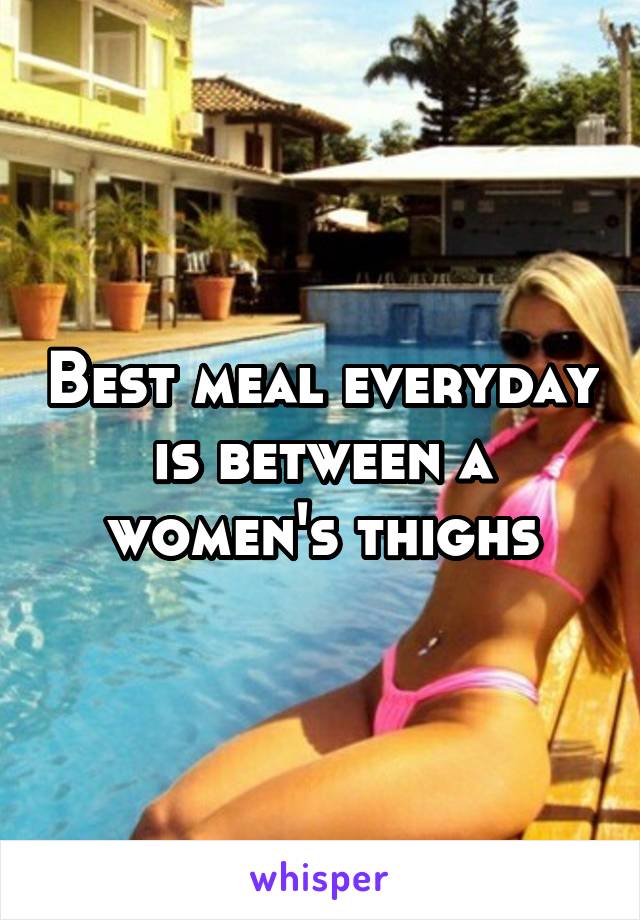 Best meal everyday is between a women's thighs