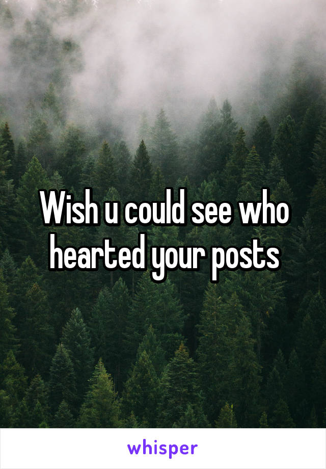 Wish u could see who hearted your posts