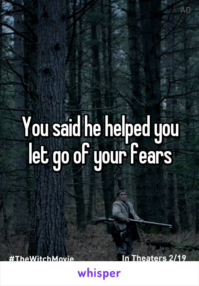 You said he helped you let go of your fears