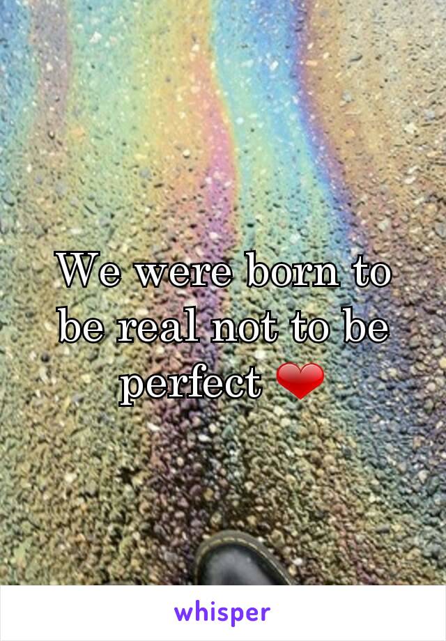 We were born to be real not to be perfect ❤