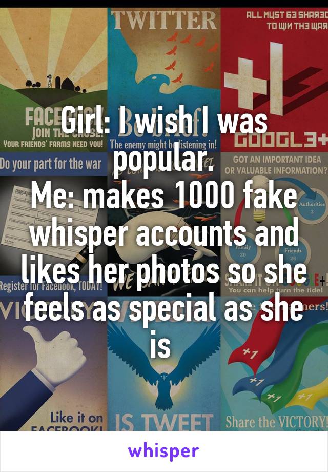 Girl: I wish I was popular.
Me: makes 1000 fake whisper accounts and likes her photos so she feels as special as she is 