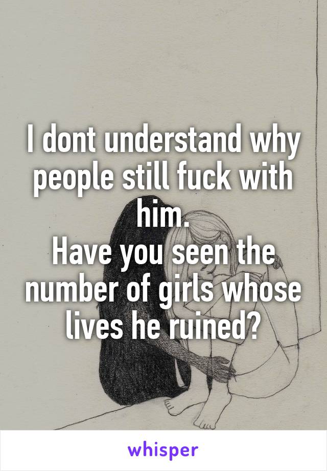 I dont understand why people still fuck with him.
Have you seen the number of girls whose lives he ruined?