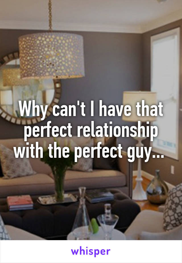 Why can't I have that perfect relationship with the perfect guy... 