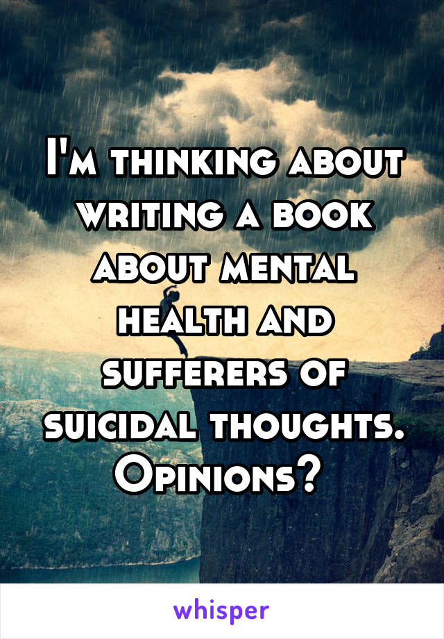 I'm thinking about writing a book about mental health and sufferers of suicidal thoughts. Opinions? 