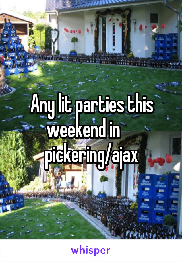 Any lit parties this weekend in      pickering/ajax