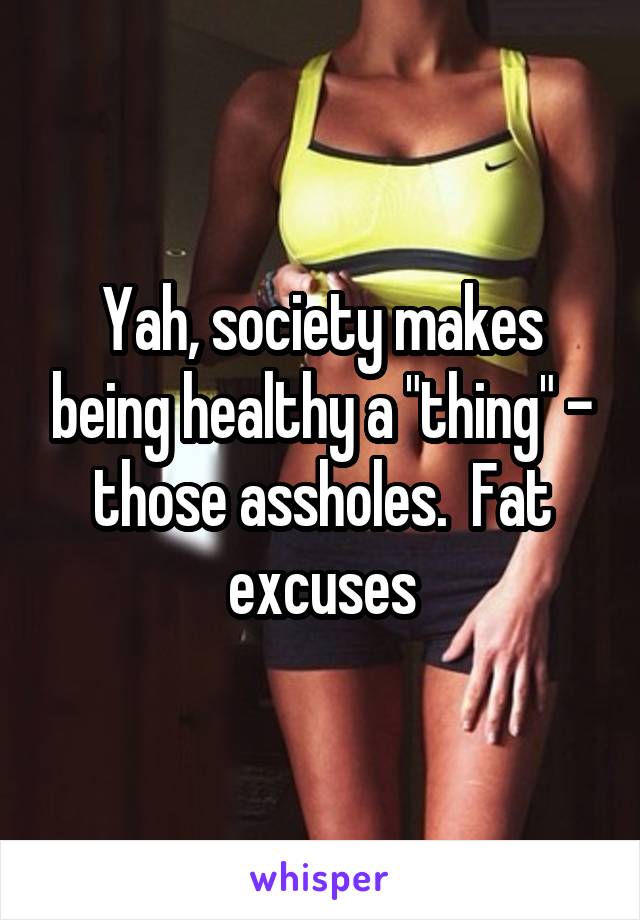 Yah, society makes being healthy a "thing" - those assholes.  Fat excuses