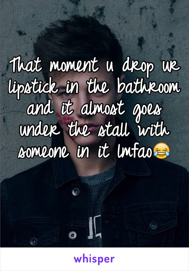 That moment u drop ur lipstick in the bathroom and it almost goes under the stall with someone in it lmfao😂