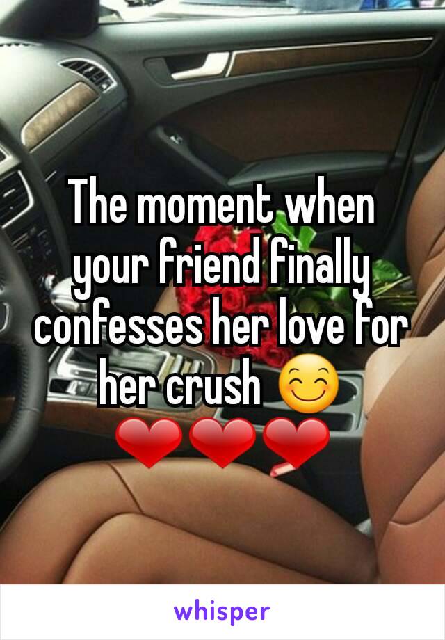 The moment when your friend finally confesses her love for her crush 😊❤❤❤