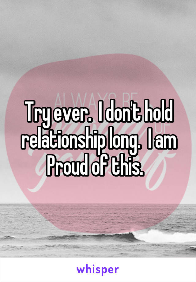 Try ever.  I don't hold relationship long.  I am Proud of this.  