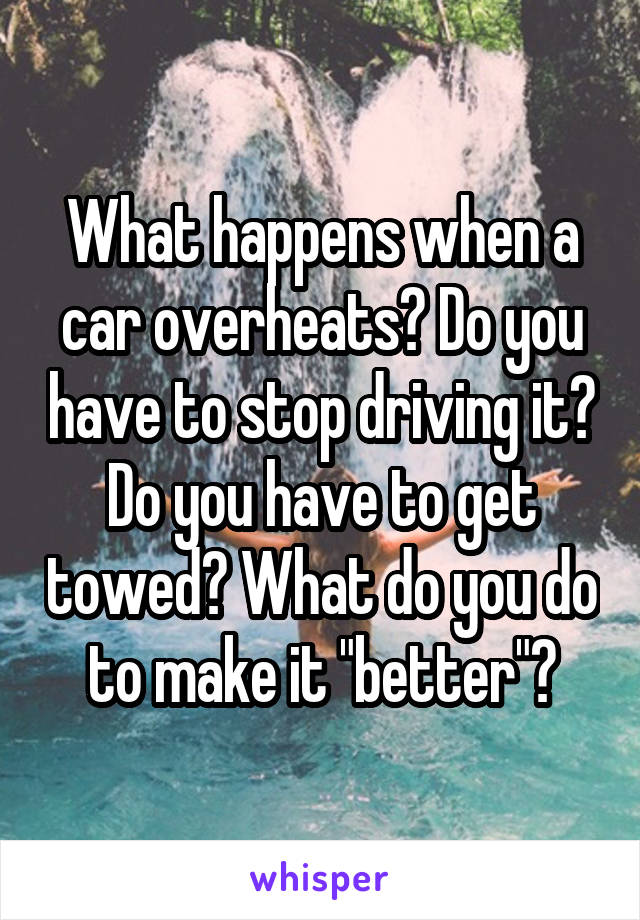 What happens when a car overheats? Do you have to stop driving it? Do you have to get towed? What do you do to make it "better"?