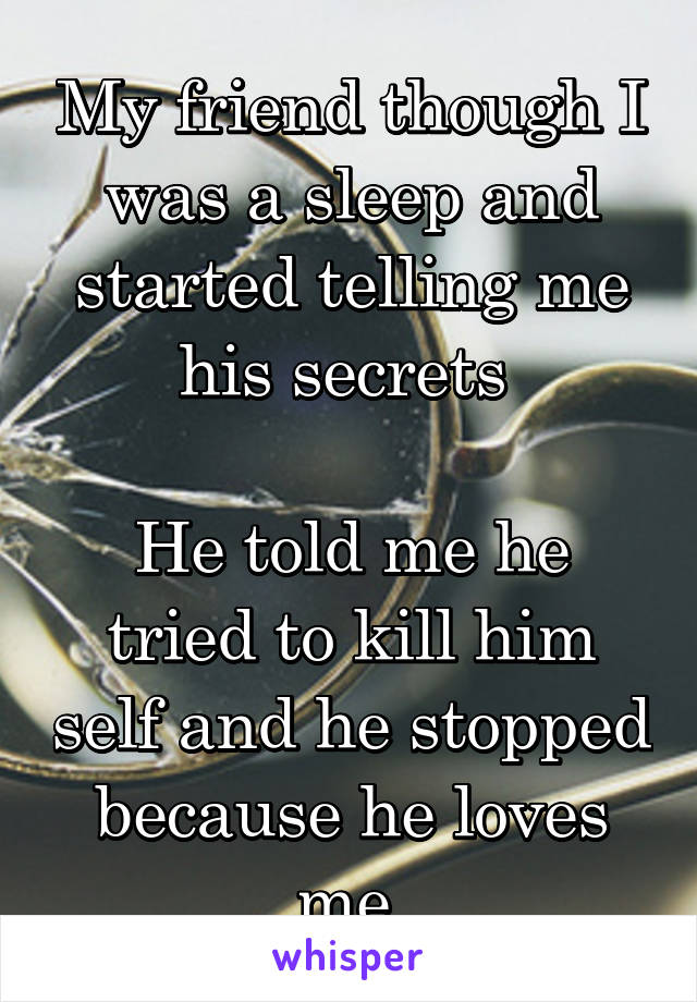 My friend though I was a sleep and started telling me his secrets 

He told me he tried to kill him self and he stopped because he loves me 