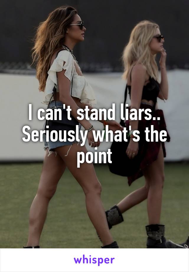 I can't stand liars.. Seriously what's the point