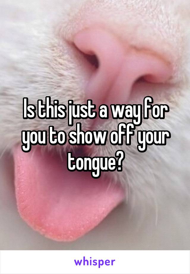 Is this just a way for you to show off your tongue?