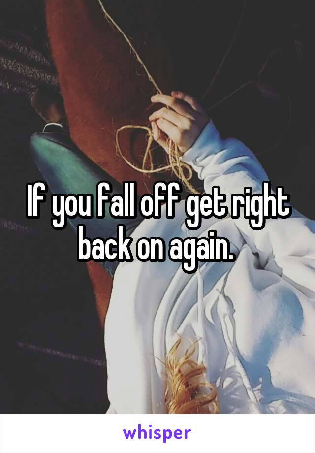 If you fall off get right back on again. 