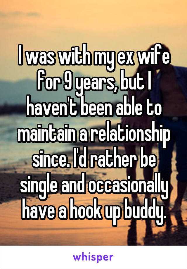 I was with my ex wife for 9 years, but I haven't been able to maintain a relationship since. I'd rather be single and occasionally have a hook up buddy.