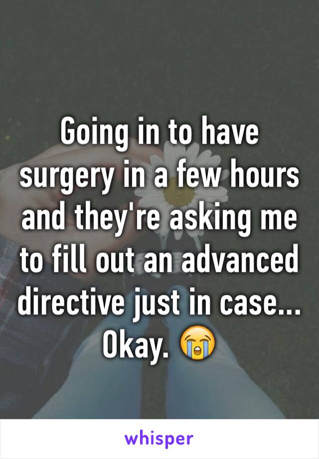 Going in to have surgery in a few hours and they're asking me to fill out an advanced directive just in case... Okay. 😭