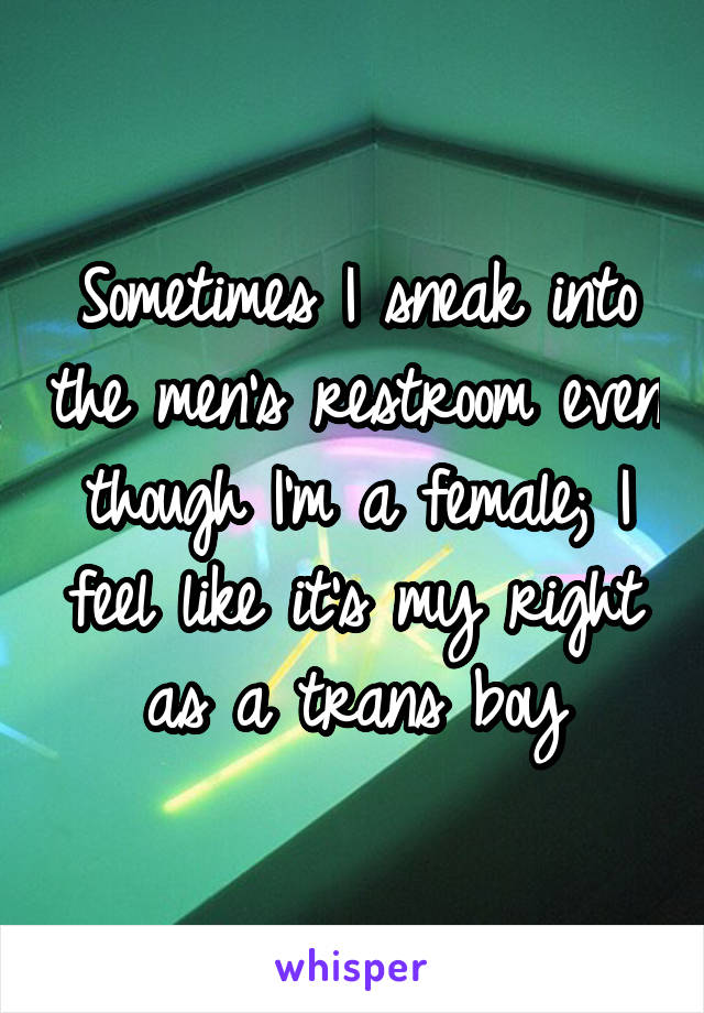 Sometimes I sneak into the men's restroom even though I'm a female; I feel like it's my right as a trans boy