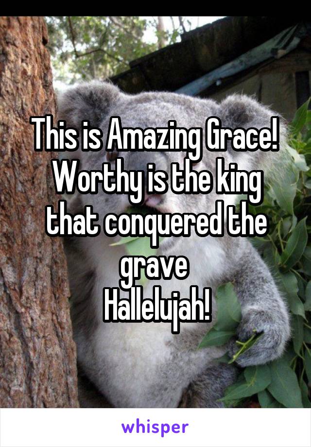 This is Amazing Grace! 
Worthy is the king that conquered the grave 
Hallelujah!