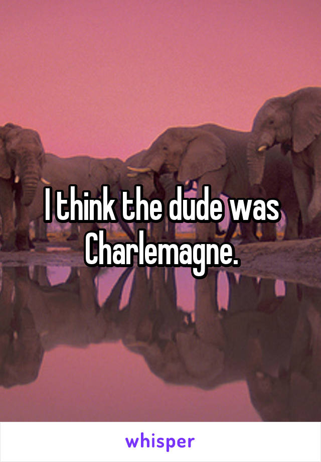 I think the dude was Charlemagne.