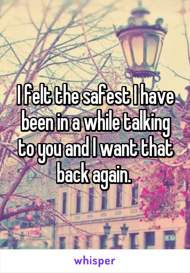 I felt the safest I have been in a while talking to you and I want that back again. 