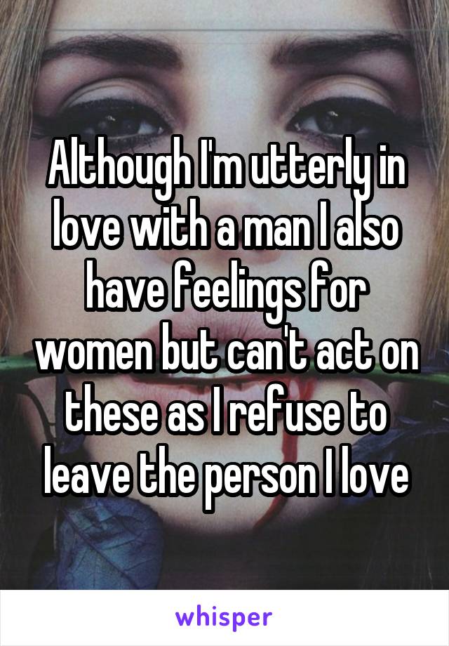 Although I'm utterly in love with a man I also have feelings for women but can't act on these as I refuse to leave the person I love