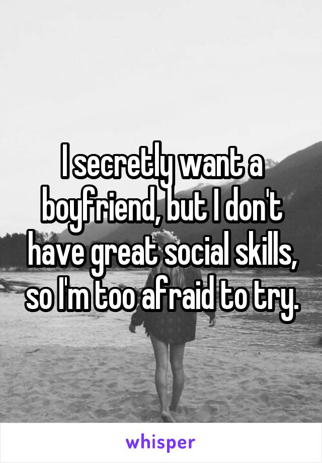 I secretly want a boyfriend, but I don't have great social skills, so I'm too afraid to try.