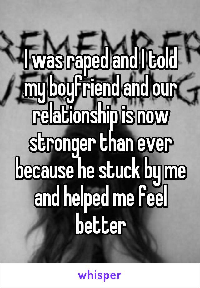 I was raped and I told my boyfriend and our relationship is now stronger than ever because he stuck by me and helped me feel better