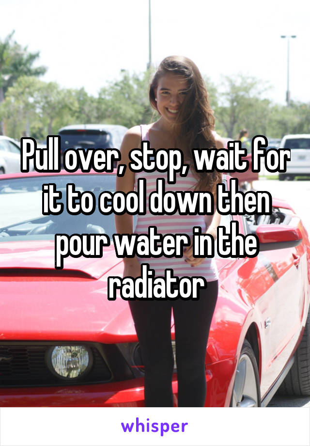 Pull over, stop, wait for it to cool down then pour water in the radiator