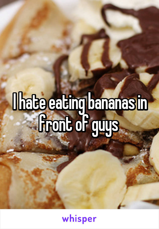 I hate eating bananas in front of guys 