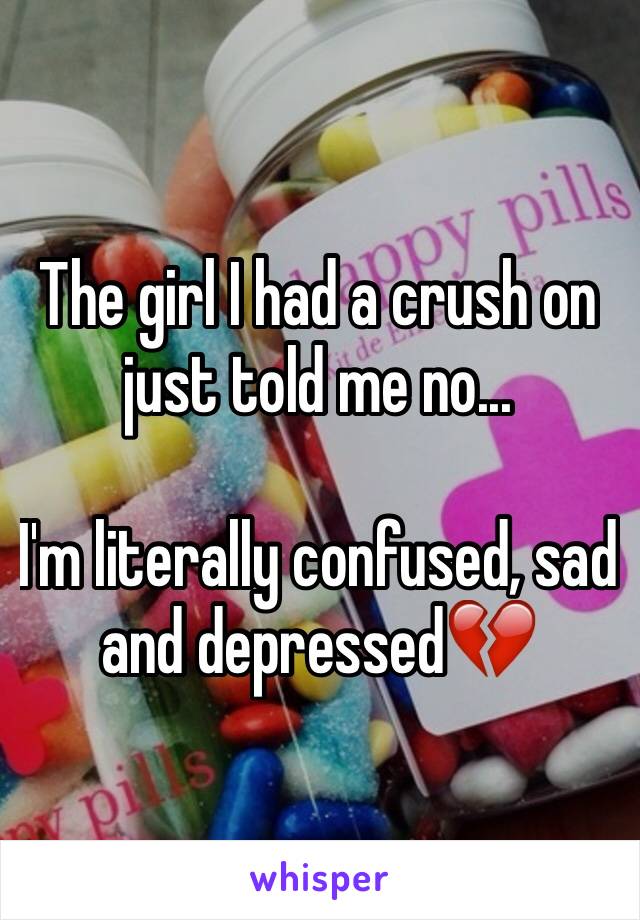 The girl I had a crush on just told me no...

I'm literally confused, sad and depressed💔