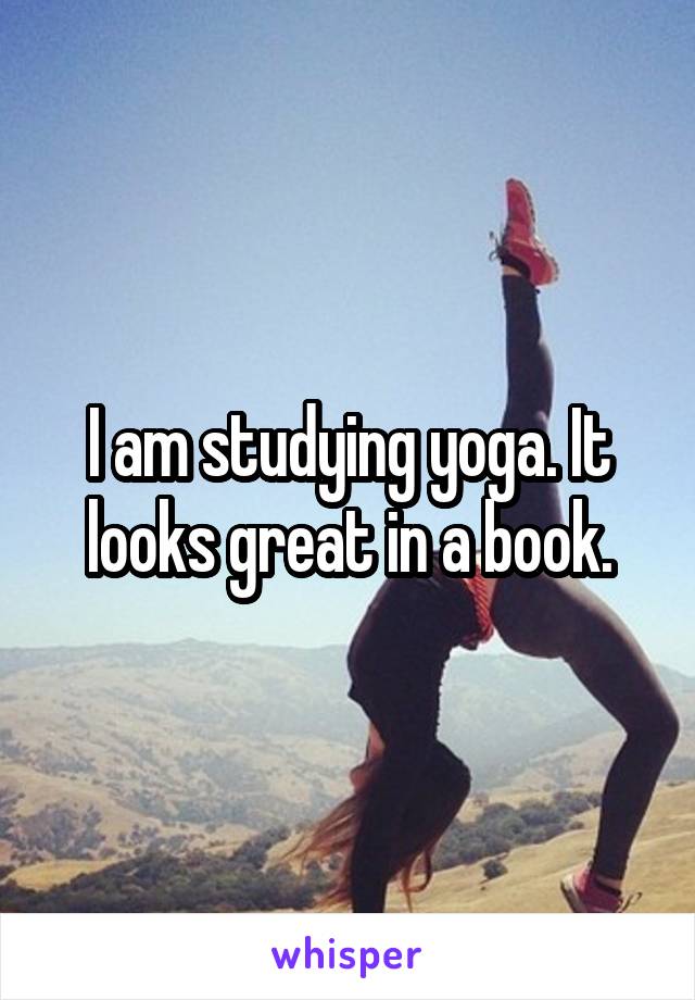 I am studying yoga. It looks great in a book.