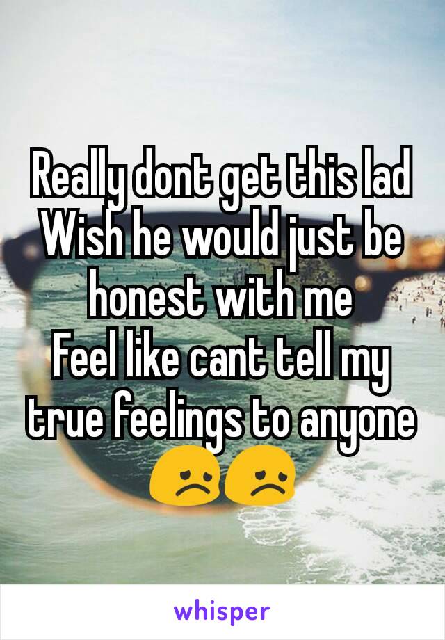 Really dont get this lad
Wish he would just be honest with me
Feel like cant tell my true feelings to anyone
😞😞