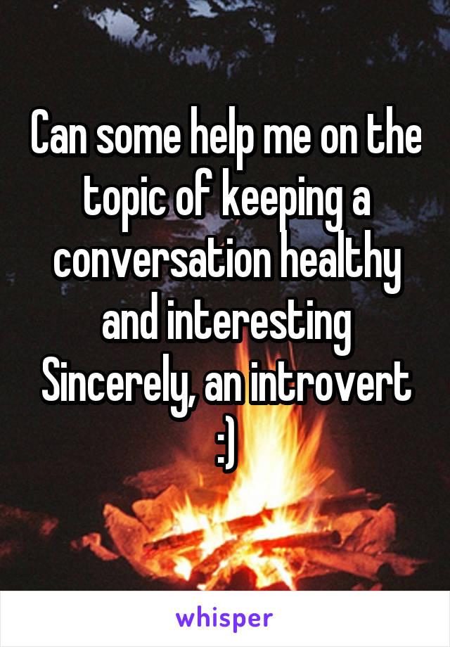 Can some help me on the topic of keeping a conversation healthy and interesting
Sincerely, an introvert :)
