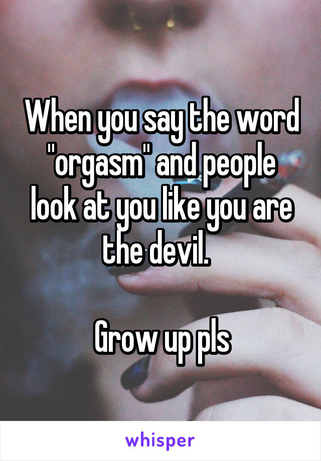 When you say the word "orgasm" and people look at you like you are the devil.  

Grow up pls