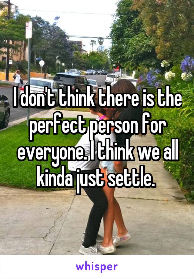 I don't think there is the perfect person for everyone. I think we all
kinda just settle. 