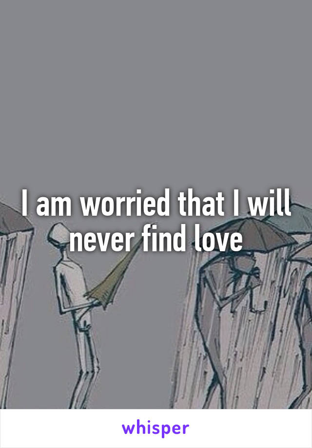 I am worried that I will never find love