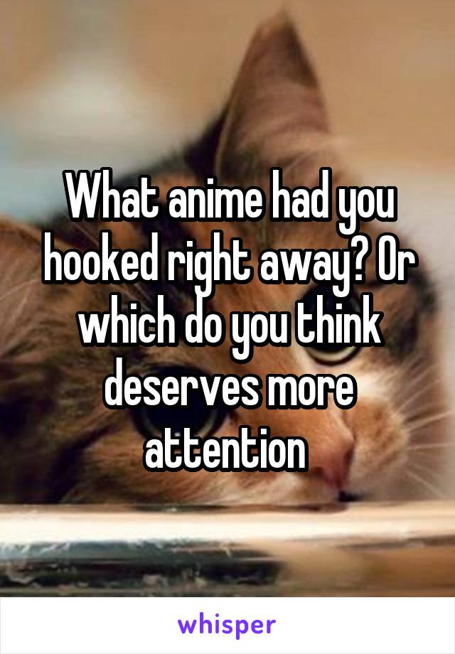 What anime had you hooked right away? Or which do you think deserves more attention 