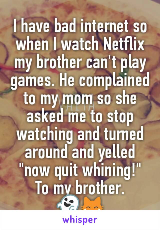 I have bad internet so when I watch Netflix my brother can't play games. He complained to my mom so she asked me to stop watching and turned around and yelled "now quit whining!" To my brother. 👻😹