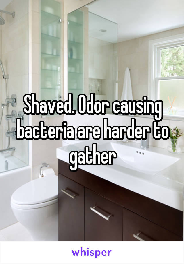 Shaved. Odor causing bacteria are harder to gather