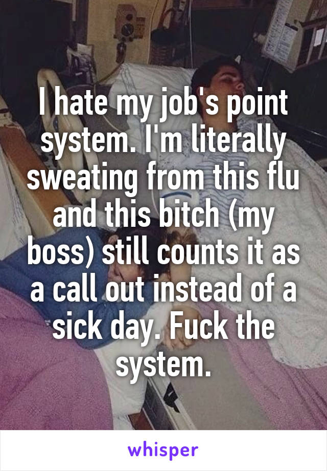 I hate my job's point system. I'm literally sweating from this flu and this bitch (my boss) still counts it as a call out instead of a sick day. Fuck the system.