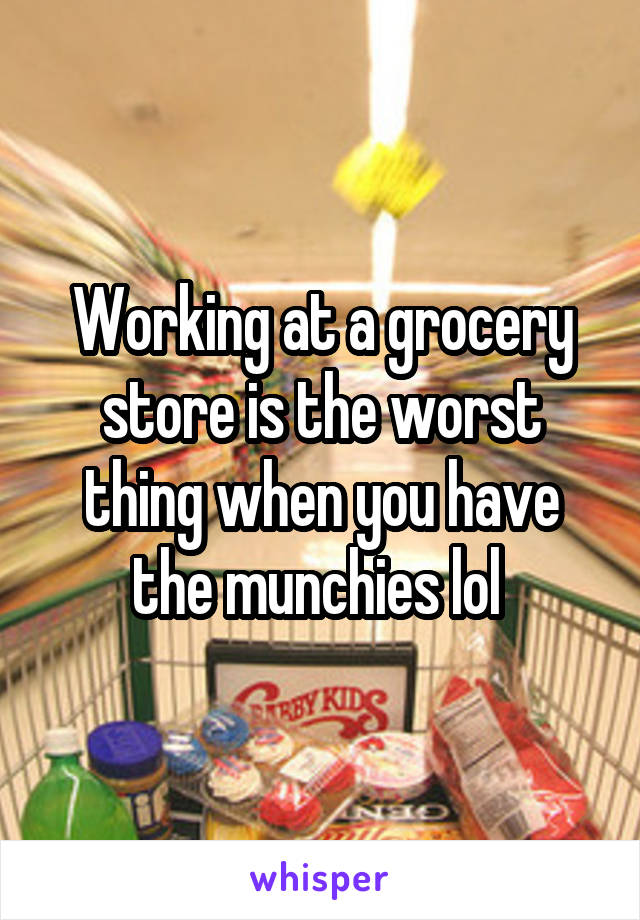 Working at a grocery store is the worst thing when you have the munchies lol 