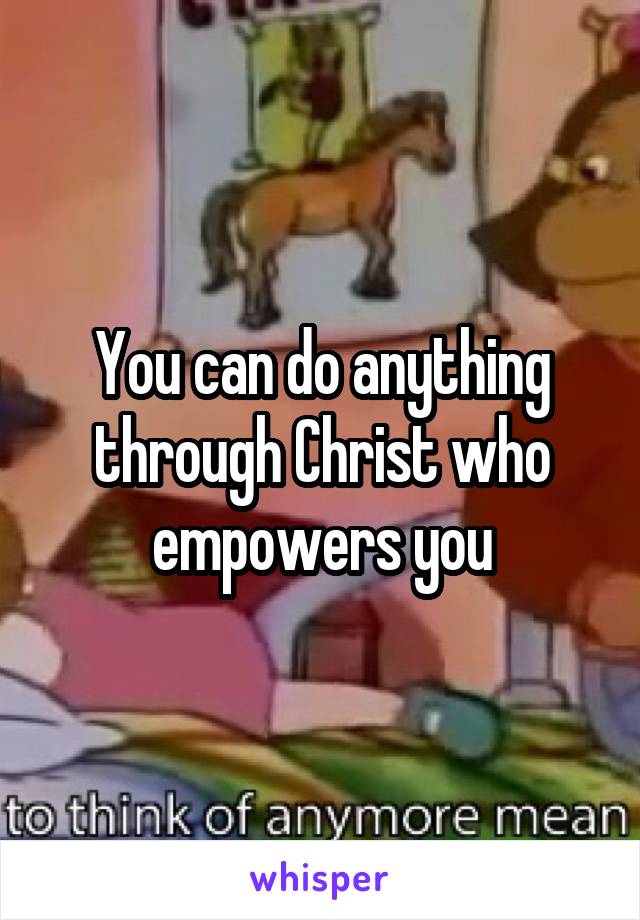 You can do anything through Christ who empowers you