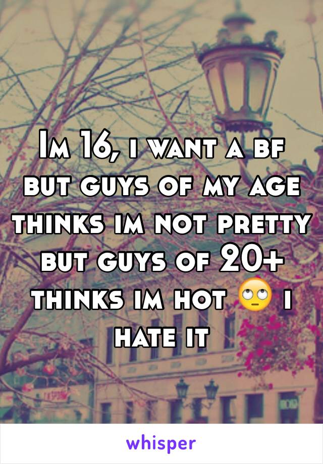 Im 16, i want a bf but guys of my age thinks im not pretty but guys of 20+ thinks im hot 🙄 i hate it