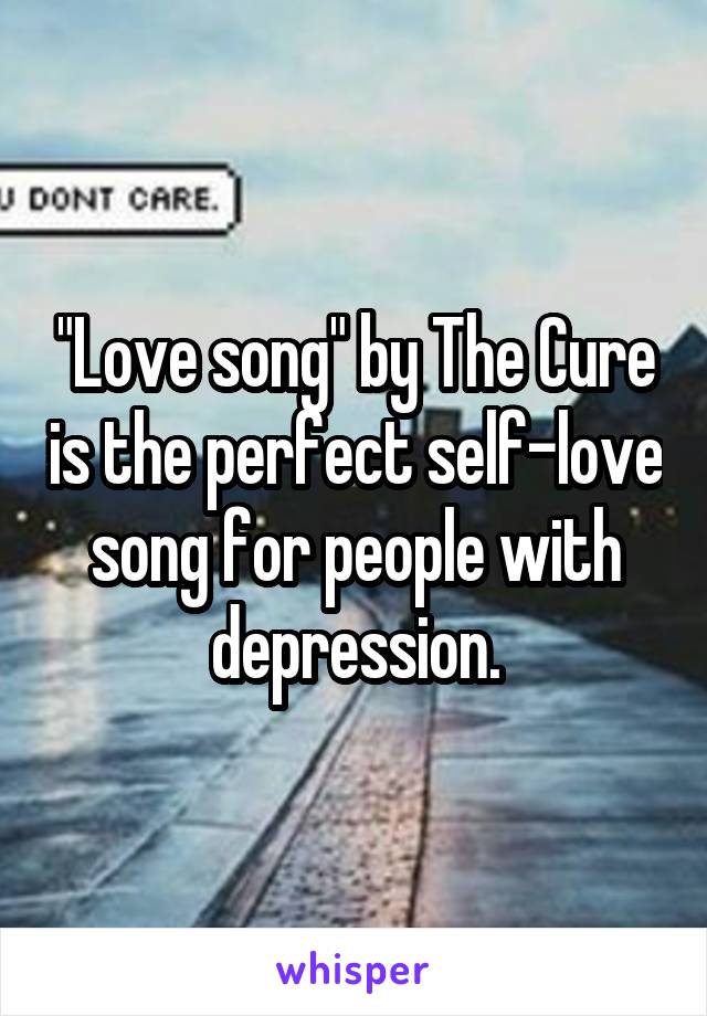 "Love song" by The Cure is the perfect self-love song for people with depression.