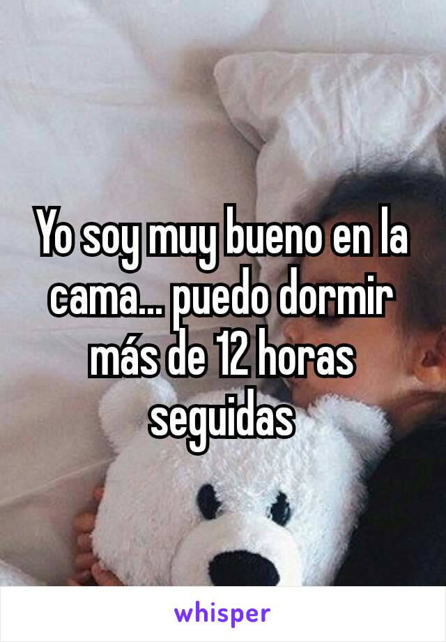 Yo soy muy bueno en la cama... puedo dormir más de 12 horas seguidas