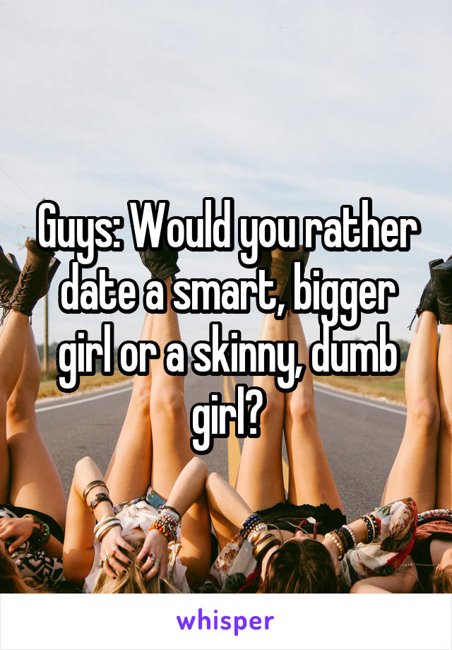 Guys: Would you rather date a smart, bigger girl or a skinny, dumb girl?