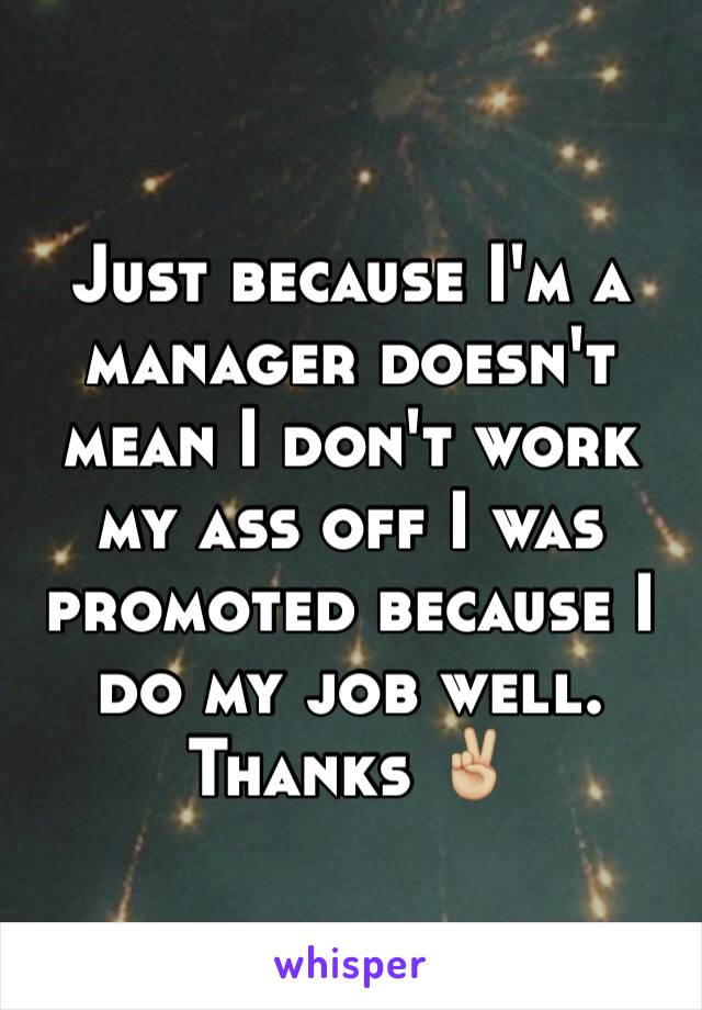 Just because I'm a manager doesn't mean I don't work my ass off I was promoted because I do my job well. Thanks ✌🏼️